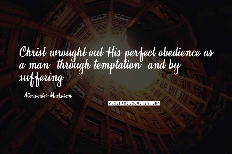Alexander MacLaren Quotes: Christ wrought out His perfect obedience as a man, through temptation, and by suffering.