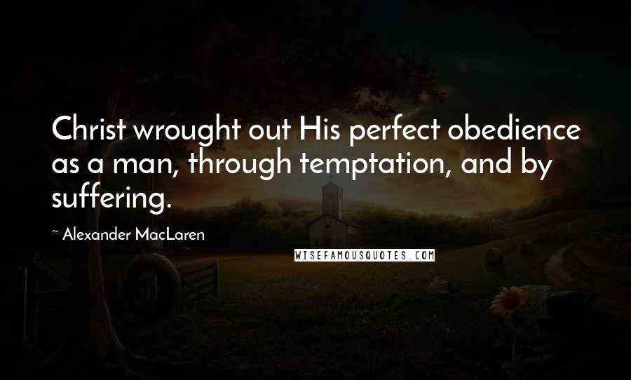 Alexander MacLaren Quotes: Christ wrought out His perfect obedience as a man, through temptation, and by suffering.