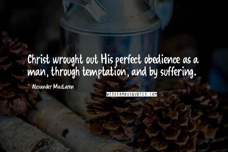 Alexander MacLaren Quotes: Christ wrought out His perfect obedience as a man, through temptation, and by suffering.
