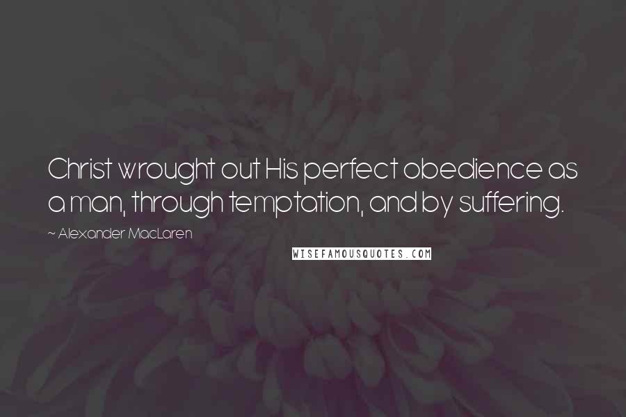 Alexander MacLaren Quotes: Christ wrought out His perfect obedience as a man, through temptation, and by suffering.