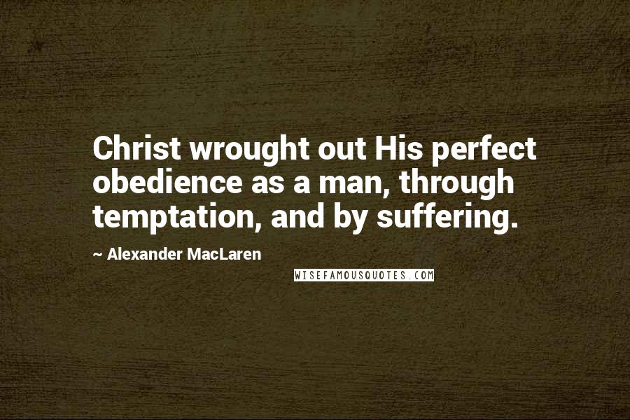 Alexander MacLaren Quotes: Christ wrought out His perfect obedience as a man, through temptation, and by suffering.
