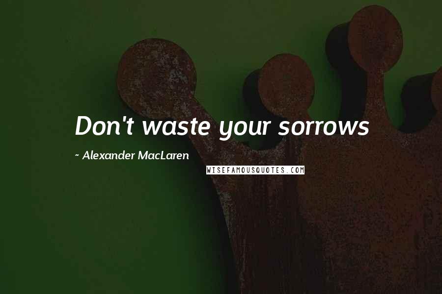 Alexander MacLaren Quotes: Don't waste your sorrows