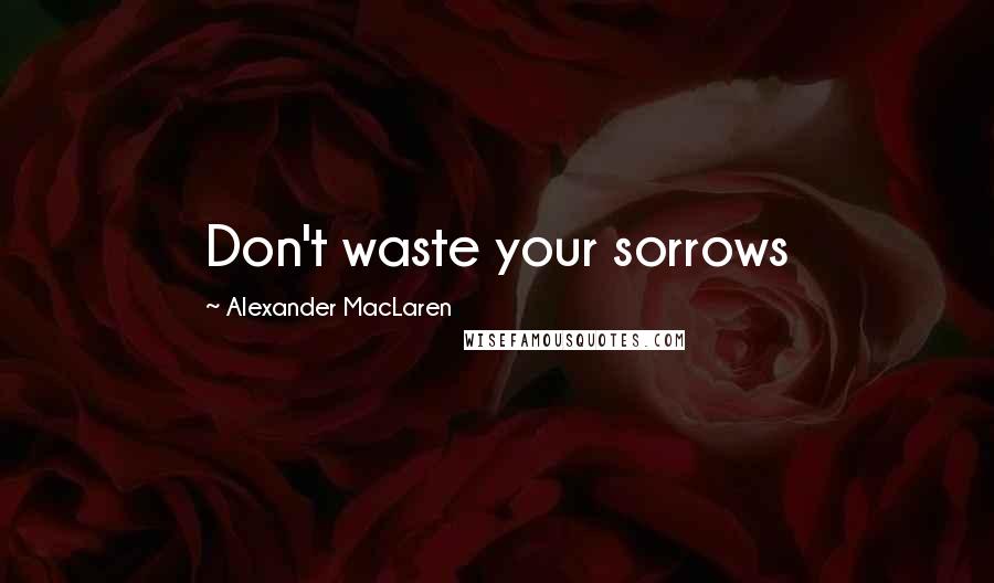 Alexander MacLaren Quotes: Don't waste your sorrows