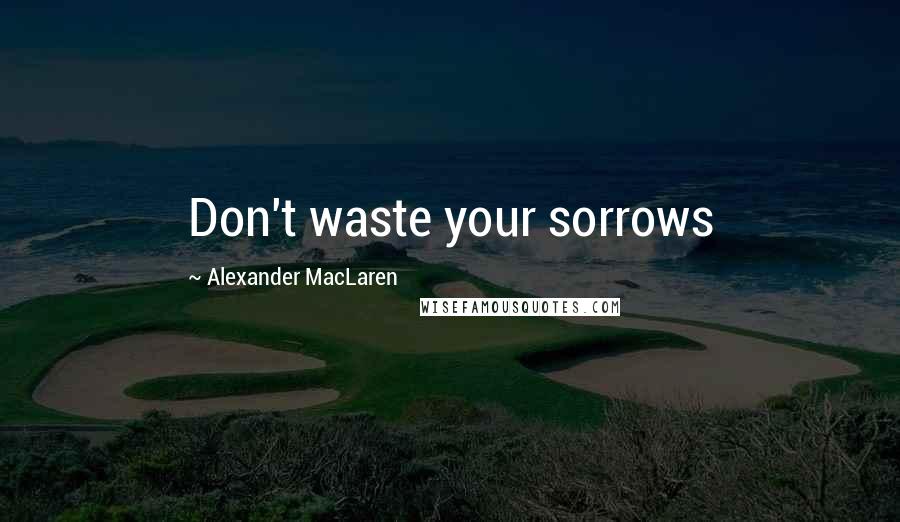 Alexander MacLaren Quotes: Don't waste your sorrows