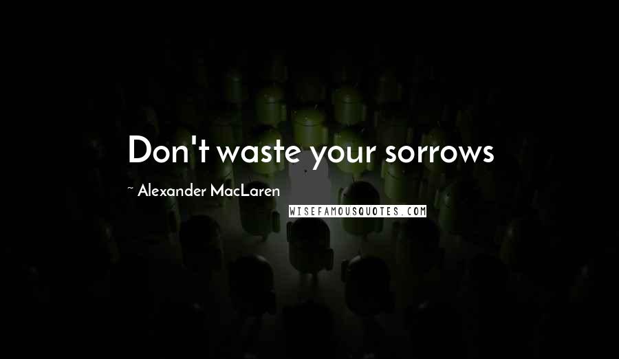 Alexander MacLaren Quotes: Don't waste your sorrows