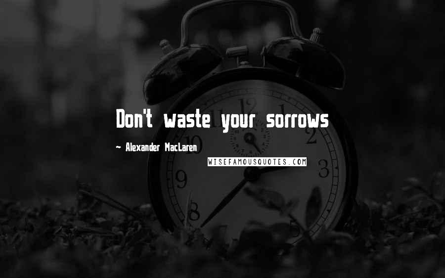 Alexander MacLaren Quotes: Don't waste your sorrows