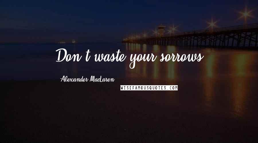 Alexander MacLaren Quotes: Don't waste your sorrows