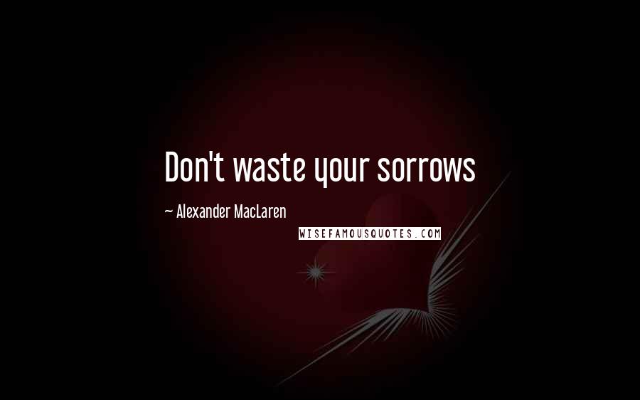 Alexander MacLaren Quotes: Don't waste your sorrows