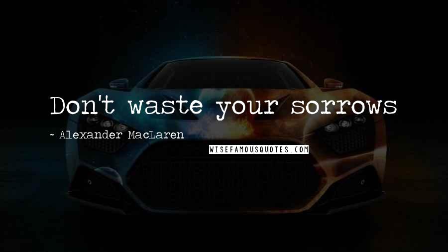Alexander MacLaren Quotes: Don't waste your sorrows
