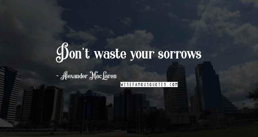 Alexander MacLaren Quotes: Don't waste your sorrows