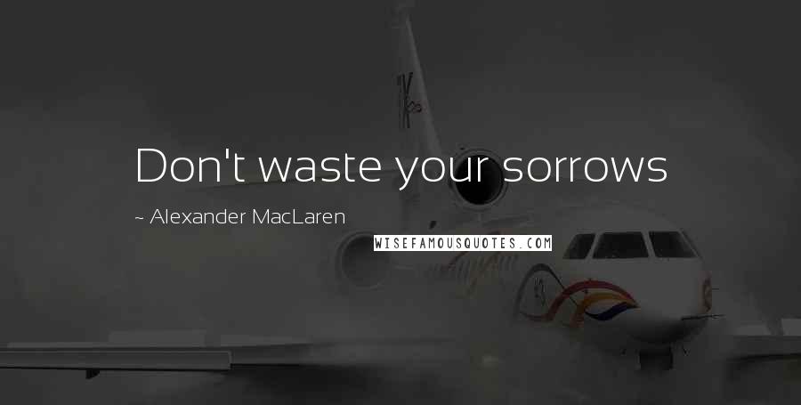 Alexander MacLaren Quotes: Don't waste your sorrows