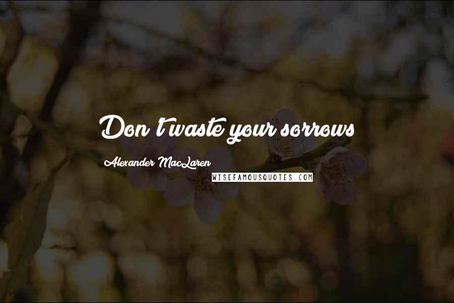 Alexander MacLaren Quotes: Don't waste your sorrows