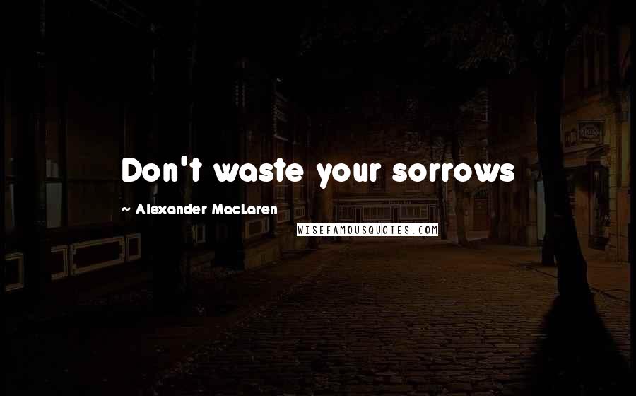 Alexander MacLaren Quotes: Don't waste your sorrows