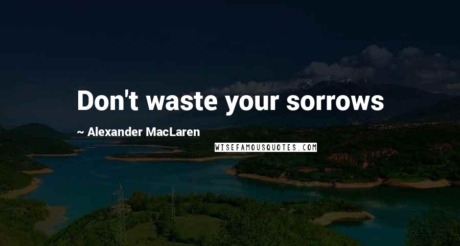 Alexander MacLaren Quotes: Don't waste your sorrows