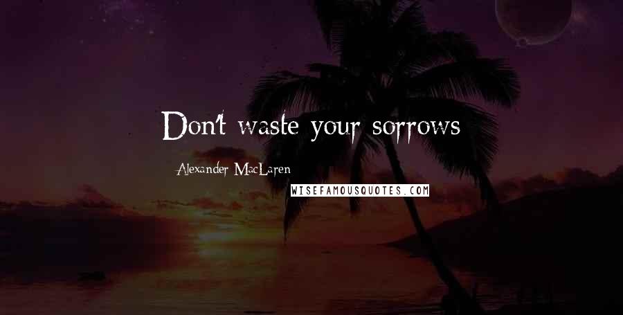 Alexander MacLaren Quotes: Don't waste your sorrows