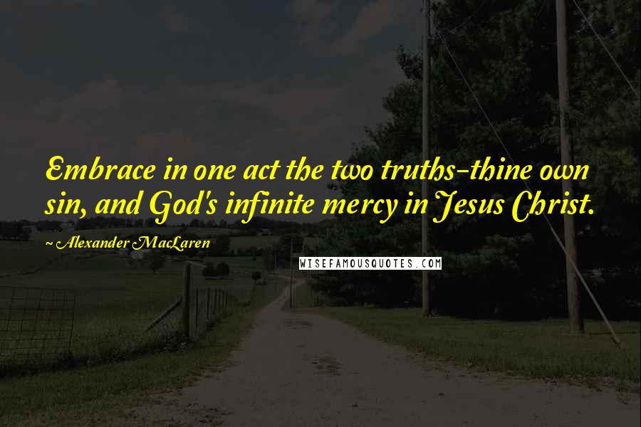 Alexander MacLaren Quotes: Embrace in one act the two truths-thine own sin, and God's infinite mercy in Jesus Christ.