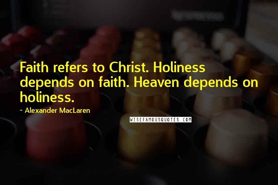 Alexander MacLaren Quotes: Faith refers to Christ. Holiness depends on faith. Heaven depends on holiness.