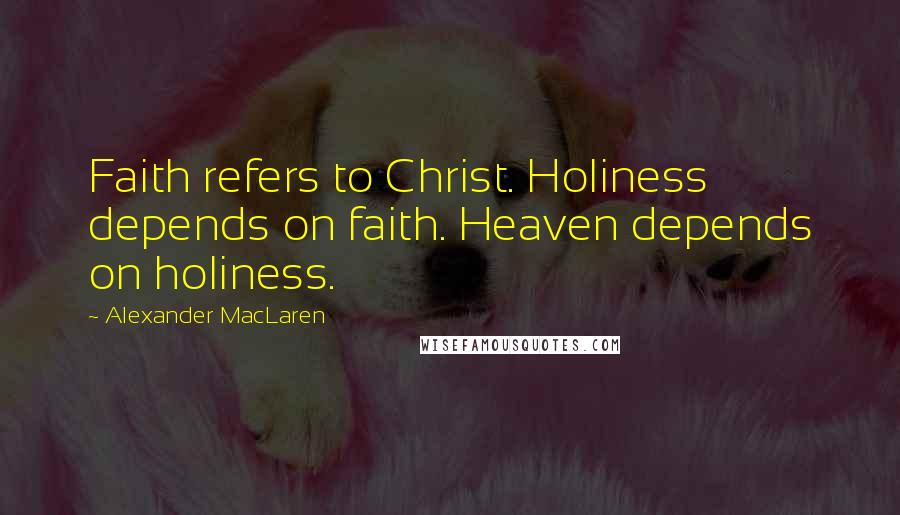 Alexander MacLaren Quotes: Faith refers to Christ. Holiness depends on faith. Heaven depends on holiness.