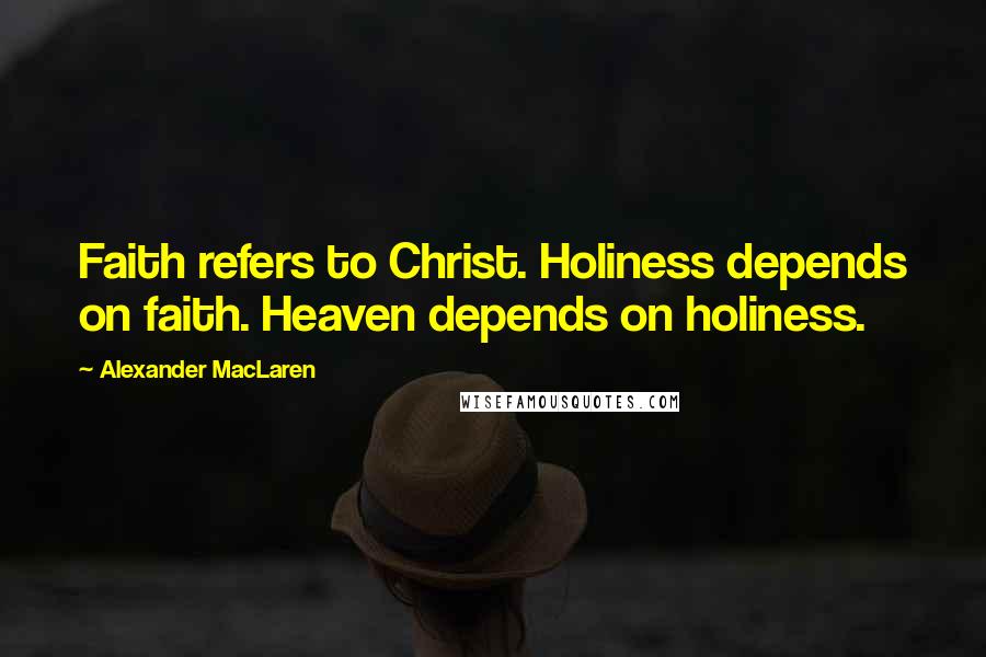 Alexander MacLaren Quotes: Faith refers to Christ. Holiness depends on faith. Heaven depends on holiness.