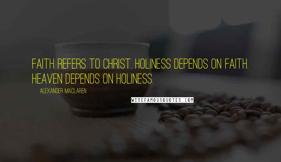 Alexander MacLaren Quotes: Faith refers to Christ. Holiness depends on faith. Heaven depends on holiness.