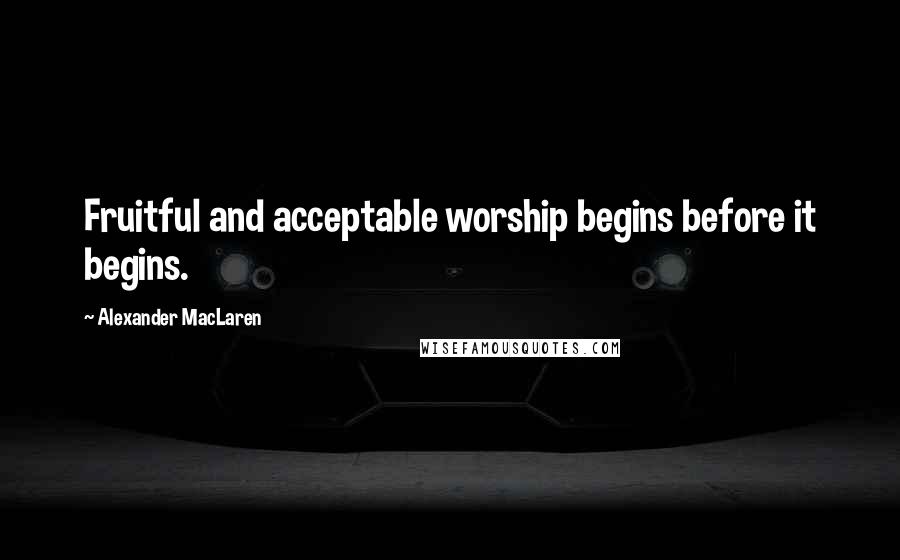 Alexander MacLaren Quotes: Fruitful and acceptable worship begins before it begins.