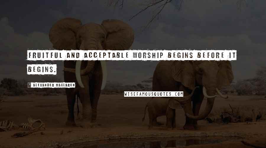 Alexander MacLaren Quotes: Fruitful and acceptable worship begins before it begins.