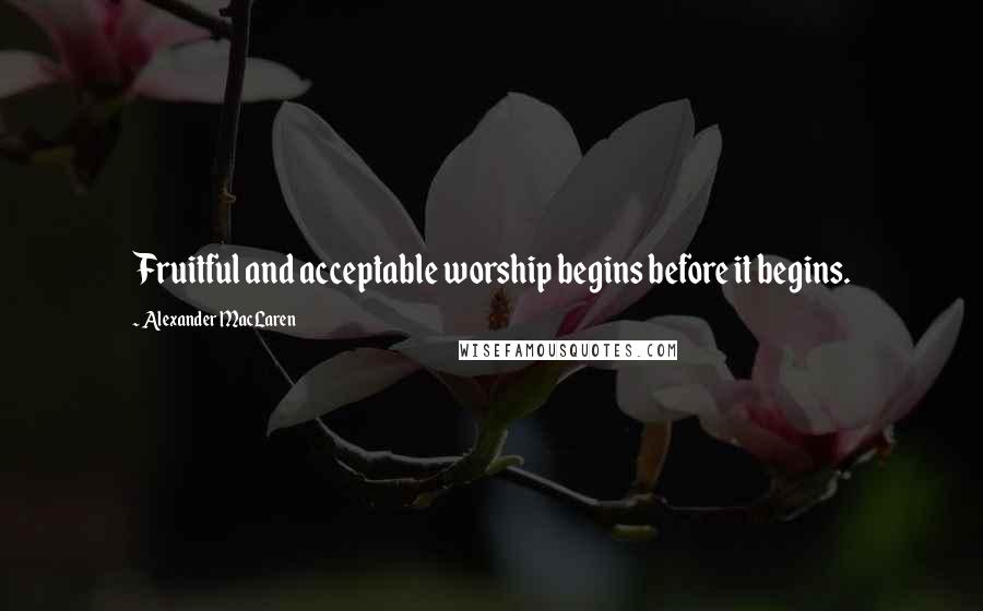 Alexander MacLaren Quotes: Fruitful and acceptable worship begins before it begins.