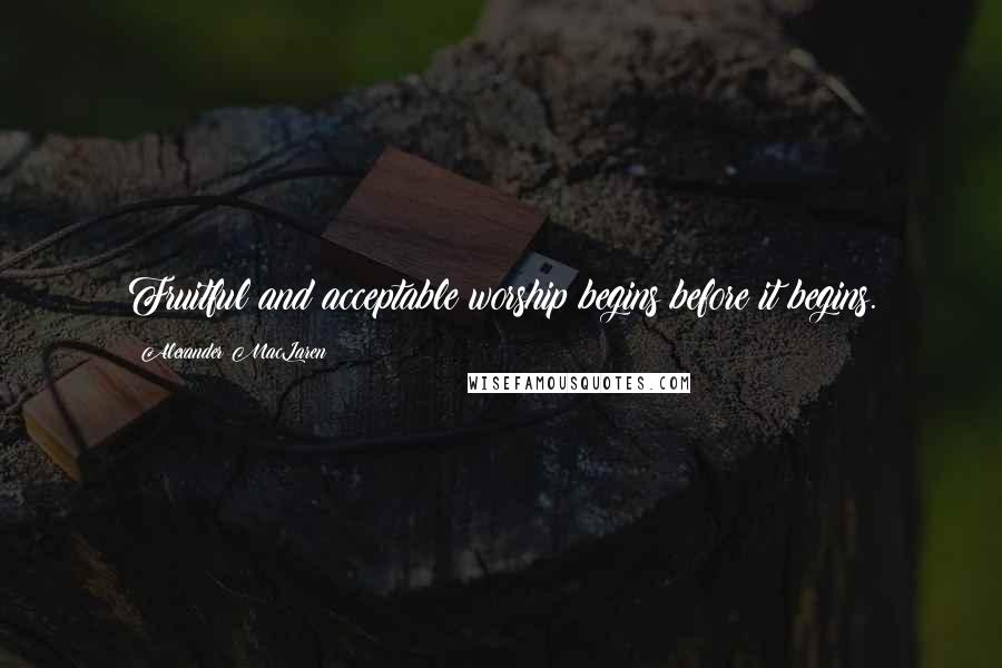 Alexander MacLaren Quotes: Fruitful and acceptable worship begins before it begins.