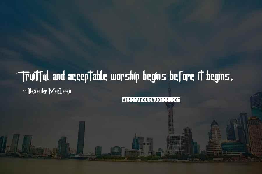 Alexander MacLaren Quotes: Fruitful and acceptable worship begins before it begins.