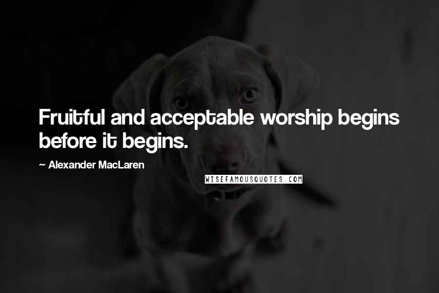 Alexander MacLaren Quotes: Fruitful and acceptable worship begins before it begins.