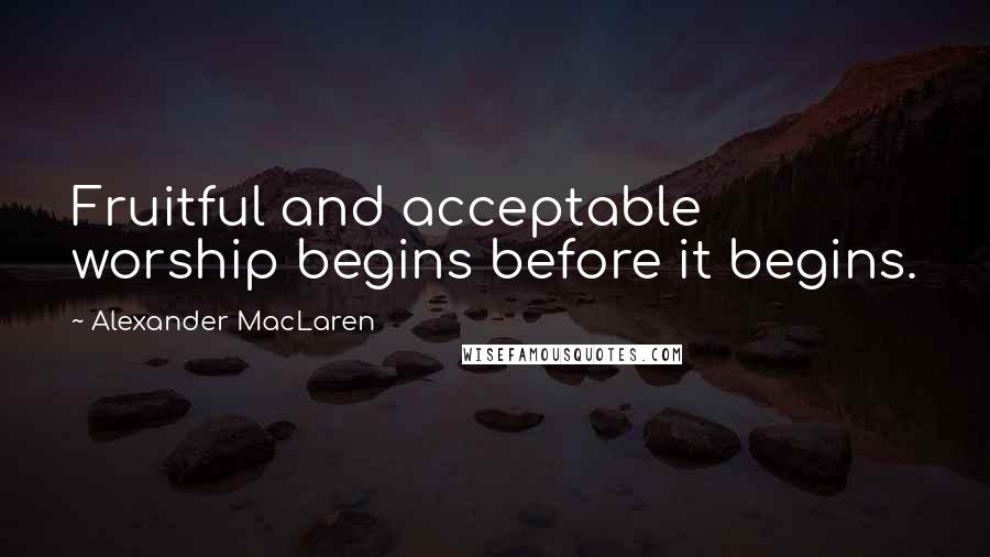 Alexander MacLaren Quotes: Fruitful and acceptable worship begins before it begins.