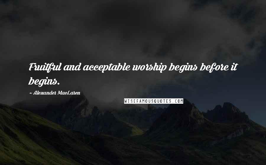 Alexander MacLaren Quotes: Fruitful and acceptable worship begins before it begins.