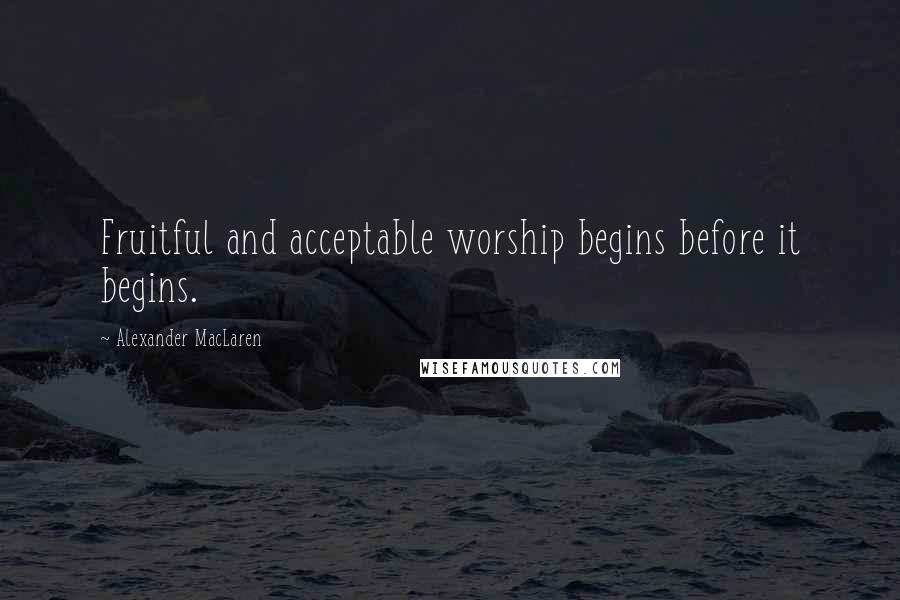 Alexander MacLaren Quotes: Fruitful and acceptable worship begins before it begins.