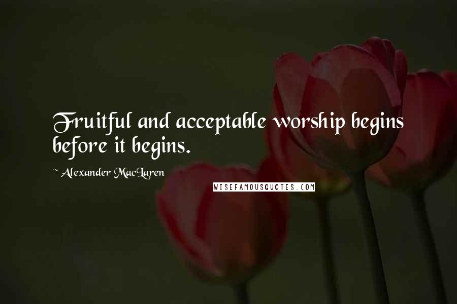 Alexander MacLaren Quotes: Fruitful and acceptable worship begins before it begins.
