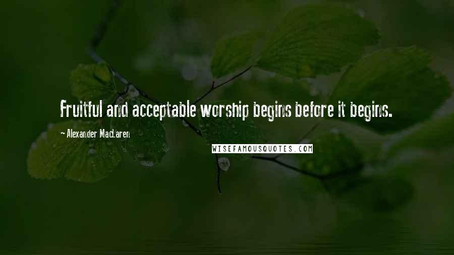 Alexander MacLaren Quotes: Fruitful and acceptable worship begins before it begins.