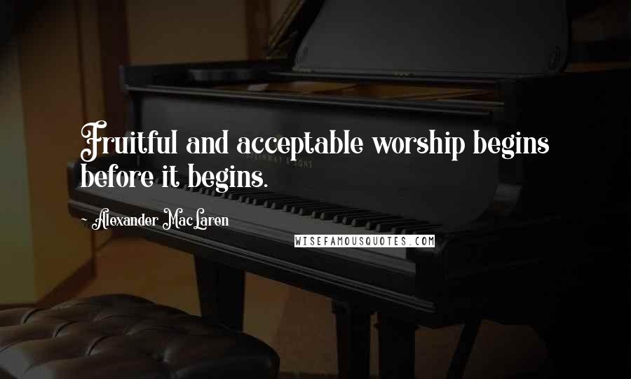 Alexander MacLaren Quotes: Fruitful and acceptable worship begins before it begins.