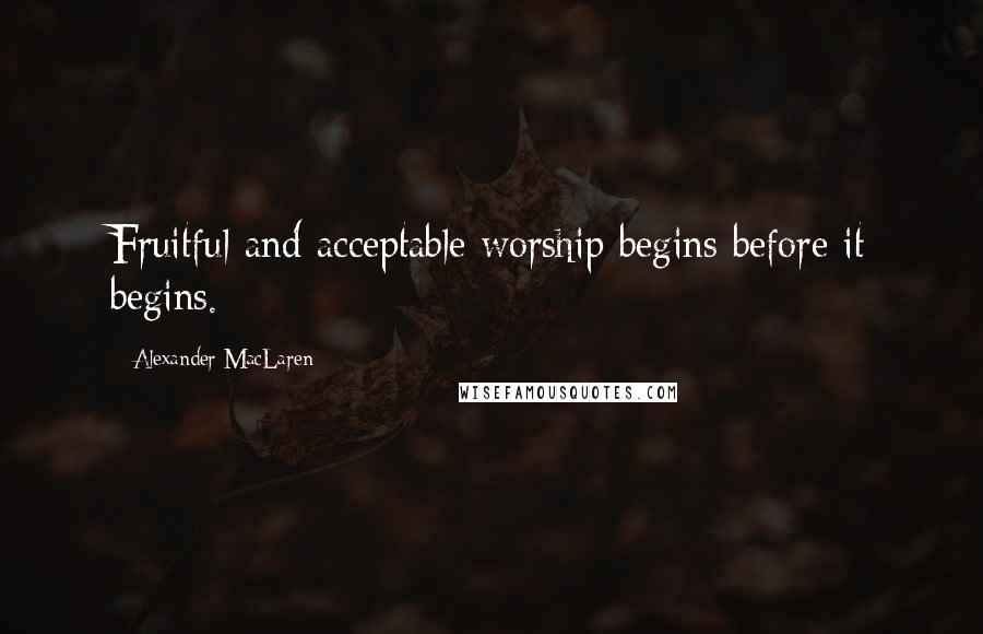 Alexander MacLaren Quotes: Fruitful and acceptable worship begins before it begins.