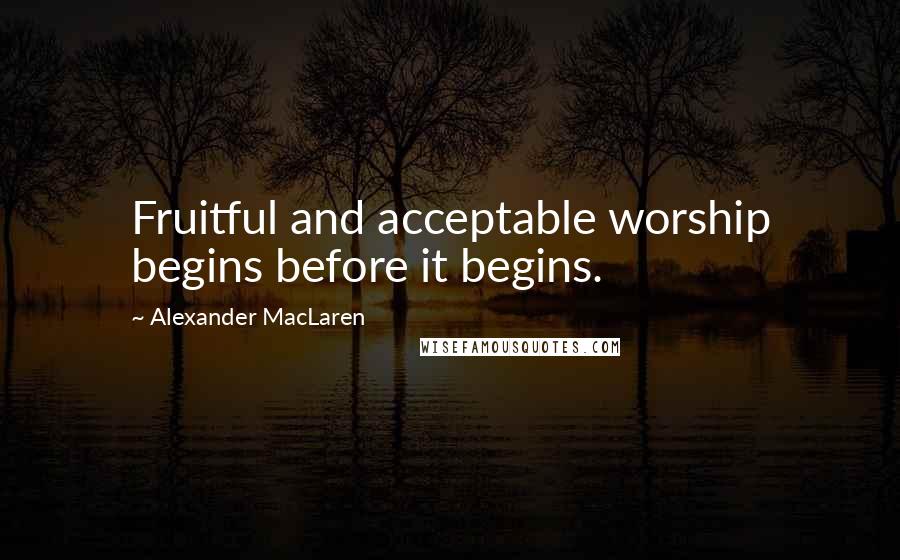 Alexander MacLaren Quotes: Fruitful and acceptable worship begins before it begins.