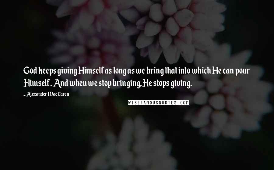 Alexander MacLaren Quotes: God keeps giving Himself as long as we bring that into which He can pour Himself. And when we stop bringing, He stops giving.