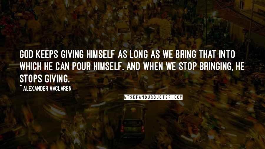 Alexander MacLaren Quotes: God keeps giving Himself as long as we bring that into which He can pour Himself. And when we stop bringing, He stops giving.