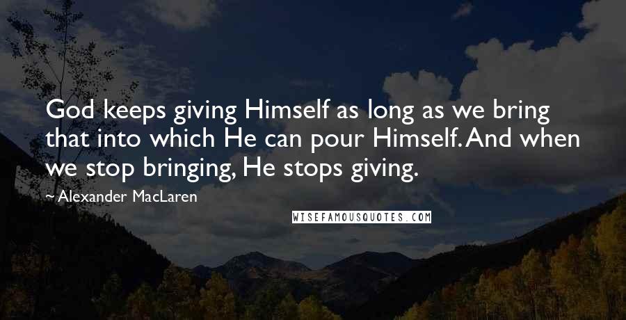 Alexander MacLaren Quotes: God keeps giving Himself as long as we bring that into which He can pour Himself. And when we stop bringing, He stops giving.