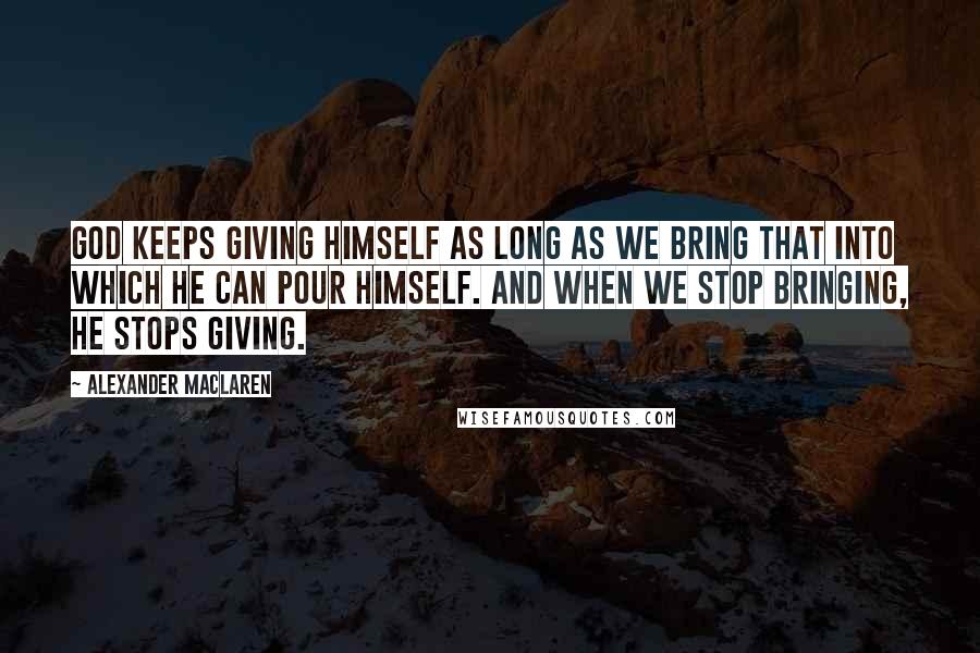 Alexander MacLaren Quotes: God keeps giving Himself as long as we bring that into which He can pour Himself. And when we stop bringing, He stops giving.