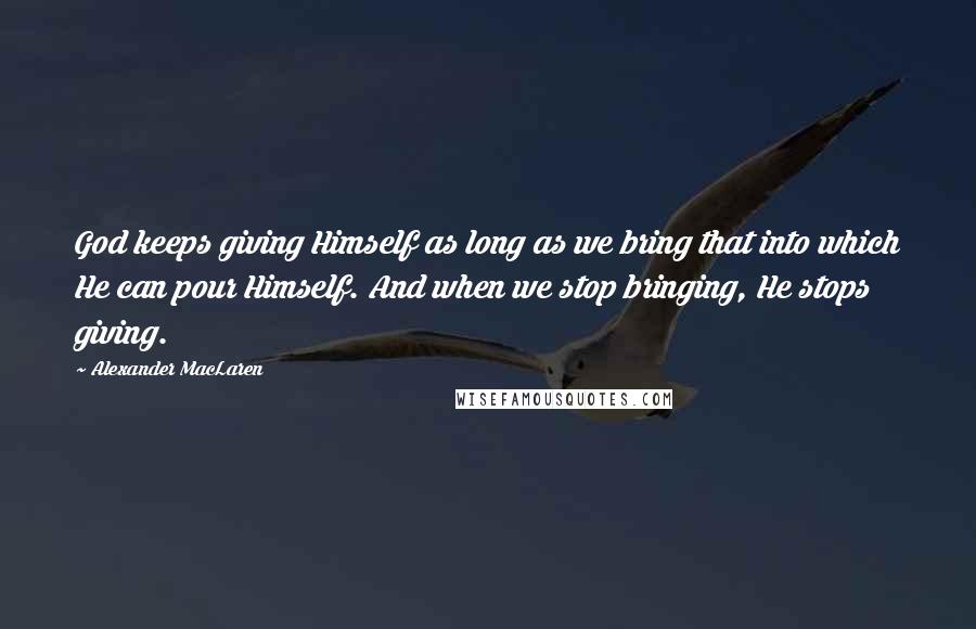 Alexander MacLaren Quotes: God keeps giving Himself as long as we bring that into which He can pour Himself. And when we stop bringing, He stops giving.