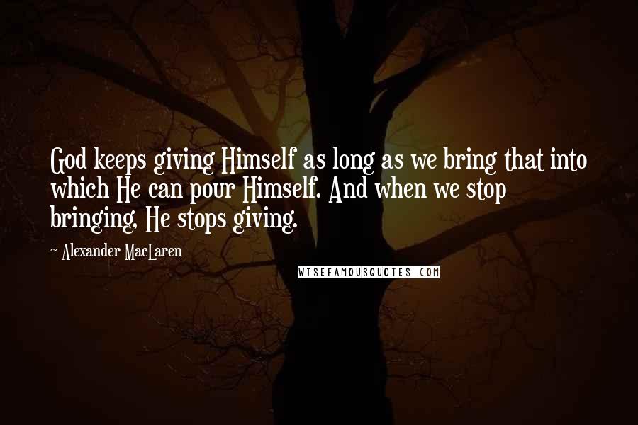 Alexander MacLaren Quotes: God keeps giving Himself as long as we bring that into which He can pour Himself. And when we stop bringing, He stops giving.