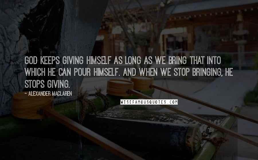 Alexander MacLaren Quotes: God keeps giving Himself as long as we bring that into which He can pour Himself. And when we stop bringing, He stops giving.