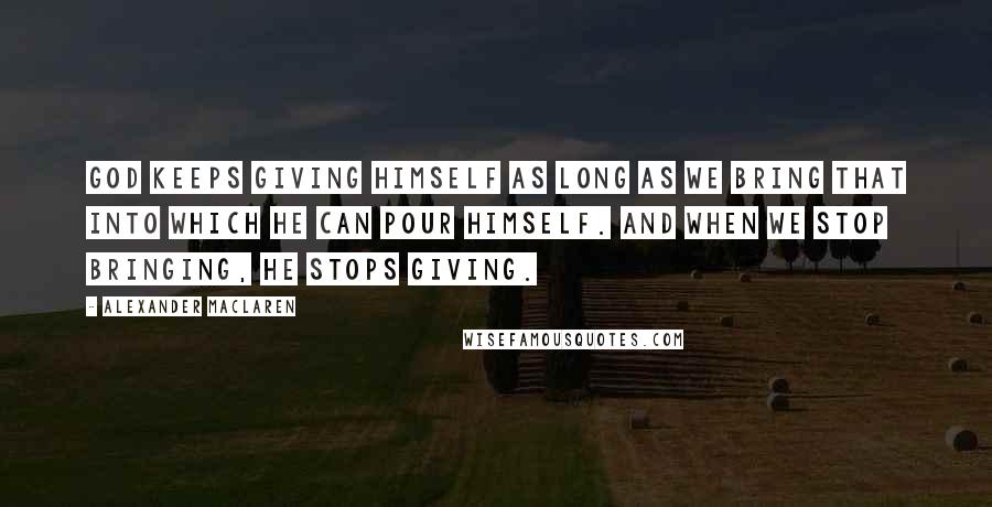 Alexander MacLaren Quotes: God keeps giving Himself as long as we bring that into which He can pour Himself. And when we stop bringing, He stops giving.