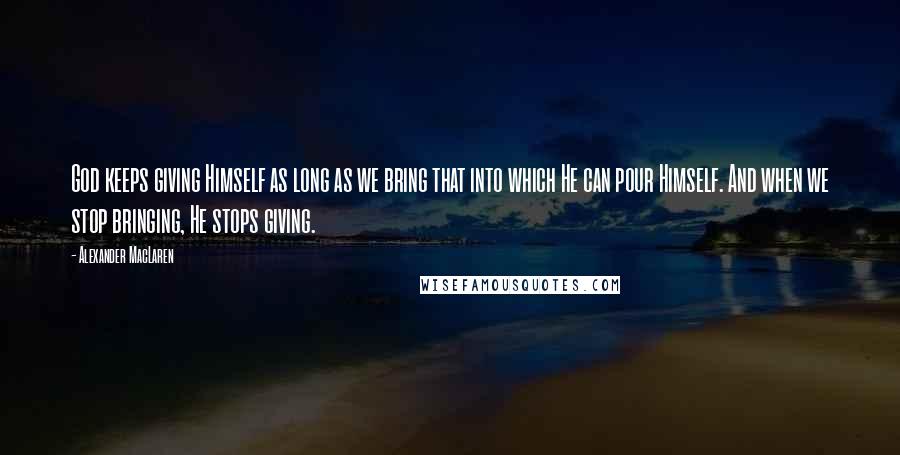 Alexander MacLaren Quotes: God keeps giving Himself as long as we bring that into which He can pour Himself. And when we stop bringing, He stops giving.