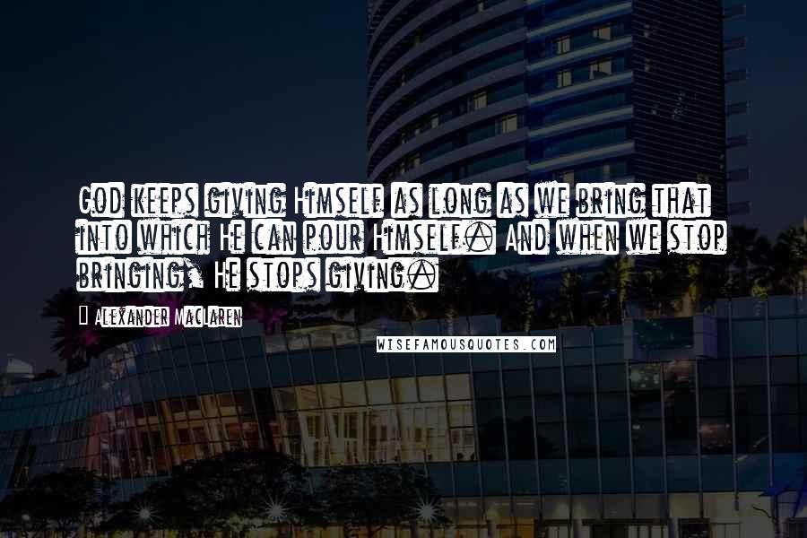 Alexander MacLaren Quotes: God keeps giving Himself as long as we bring that into which He can pour Himself. And when we stop bringing, He stops giving.