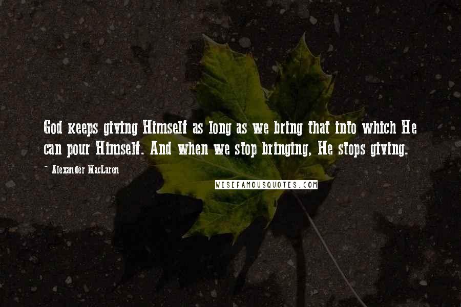 Alexander MacLaren Quotes: God keeps giving Himself as long as we bring that into which He can pour Himself. And when we stop bringing, He stops giving.