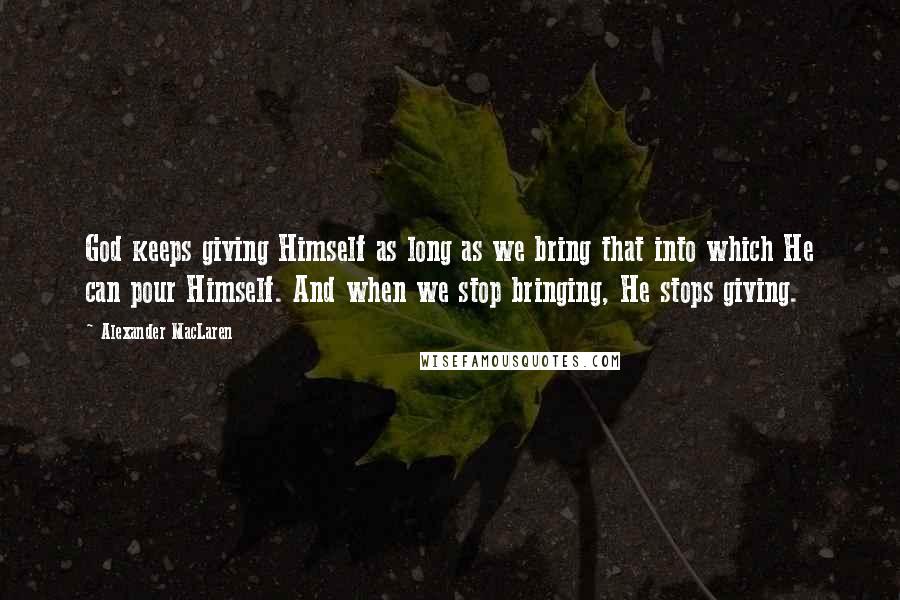 Alexander MacLaren Quotes: God keeps giving Himself as long as we bring that into which He can pour Himself. And when we stop bringing, He stops giving.